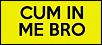 CUM IN ME BRO